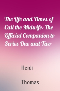 The Life and Times of Call the Midwife: The Official Companion to Series One and Two