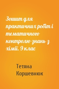 Зошит для практичних робіт і тематичного контролю знань з хімії. 9 клас