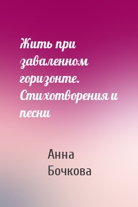 Жить при заваленном горизонте. Стихотворения и песни