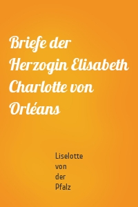 Briefe der Herzogin Elisabeth Charlotte von Orléans