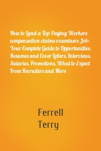 How to Land a Top-Paying Workers compensation claims examiners Job: Your Complete Guide to Opportunities, Resumes and Cover Letters, Interviews, Salaries, Promotions, What to Expect From Recruiters and More