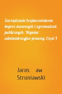 Zarządzanie bezpieczeństwem imprez masowych i zgromadzeń publicznych. Wymiar administracyjno-prawny. Część I