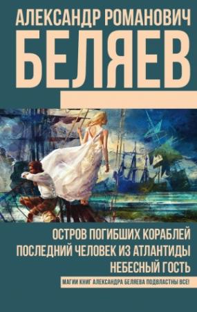 Обложка книги «Остров погибших кораблей. Последний человек из Атлантиды. Небесный гость (сборник)» — Александр Беляев