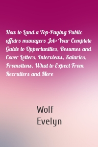 How to Land a Top-Paying Public affairs managers Job: Your Complete Guide to Opportunities, Resumes and Cover Letters, Interviews, Salaries, Promotions, What to Expect From Recruiters and More