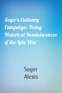 Soyer's Culinary Campaign: Being Historical Reminiscences of the Late War