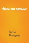 Елена Григорьевна Макарова - Лето на крыше