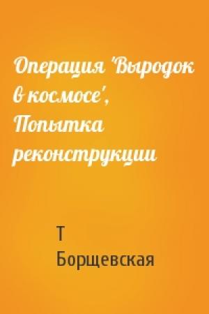 Обложка книги «Операция 'Выродок в космосе', Попытка реконструкции» — Т Борщевская