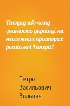 Обложка книги «Геноцид або чому зникають українці на неосяжних просторах російської Імперії?» — Петро Васильович Вольвач