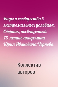 Виды и сообщества в экстремальных условиях. Сборник, посвященный 75-летию академика Юрия Ивановича Чернова