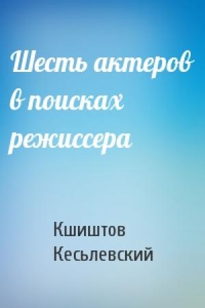 Обложка книги «Шесть актеров в поисках режиссера» — Кшиштов Кесьлевский