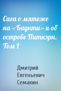 Сага о мятеже на «Баунти» и об острове Питкэрн. Том I