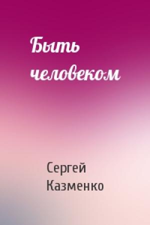 Обложка книги «Быть человеком» — Сергей Казменко