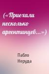 Пабло Неруда - («Приехали несколько аргентинцев...»)