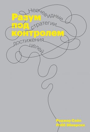 Обложка книги «Разум под контролем. Неочевидные стратегии достижения целей» — Роджер Сайп, Робб Збиерски