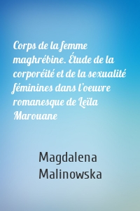 Corps de la femme maghrébine. Étude de la corporéité et de la sexualité féminines dans l’oeuvre romanesque de Leïla Marouane