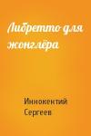 Иннокентий Сергеев - Либретто для жонглёра