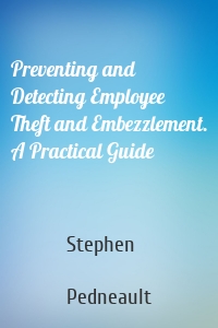Preventing and Detecting Employee Theft and Embezzlement. A Practical Guide