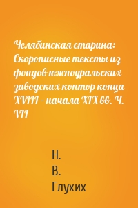 Челябинская старина: Скорописные тексты из фондов южноуральских заводских контор конца XVIII – начала XIX вв. Ч. VII