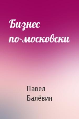 Обложка книги «Бизнес по-московски» — Павел Балёвин