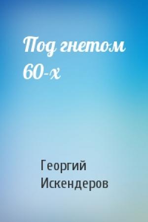 Обложка книги «Под гнетом 60-х» — Георгий Искендеров