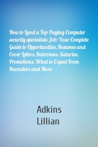 How to Land a Top-Paying Computer security specialists Job: Your Complete Guide to Opportunities, Resumes and Cover Letters, Interviews, Salaries, Promotions, What to Expect From Recruiters and More