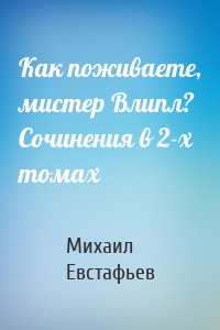 Как поживаете, мистер Влипл? Сочинения в 2-х томах