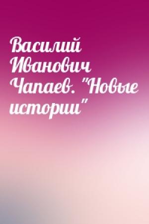 Обложка книги «Baсилий Иванович Чапаев. "Новые истории"»