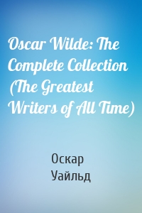 Oscar Wilde: The Complete Collection (The Greatest Writers of All Time)