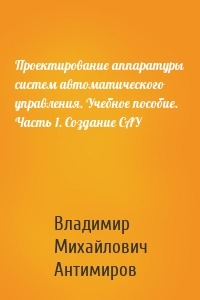 Проектирование аппаратуры систем автоматического управления. Учебное пособие. Часть 1. Создание САУ