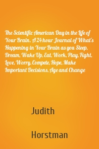 The Scientific American Day in the Life of Your Brain. A 24 hour Journal of What's Happening in Your Brain as you Sleep, Dream, Wake Up, Eat, Work, Play, Fight, Love, Worry, Compete, Hope, Make Important Decisions, Age and Change