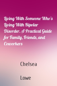 Living With Someone Who's Living With Bipolar Disorder. A Practical Guide for Family, Friends, and Coworkers