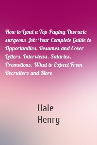 How to Land a Top-Paying Thoracic surgeons Job: Your Complete Guide to Opportunities, Resumes and Cover Letters, Interviews, Salaries, Promotions, What to Expect From Recruiters and More