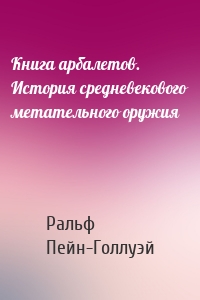 Книга арбалетов. История средневекового метательного оружия