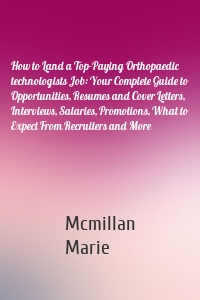 How to Land a Top-Paying Orthopaedic technologists Job: Your Complete Guide to Opportunities, Resumes and Cover Letters, Interviews, Salaries, Promotions, What to Expect From Recruiters and More