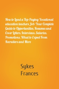 How to Land a Top-Paying Vocational education teachers Job: Your Complete Guide to Opportunities, Resumes and Cover Letters, Interviews, Salaries, Promotions, What to Expect From Recruiters and More