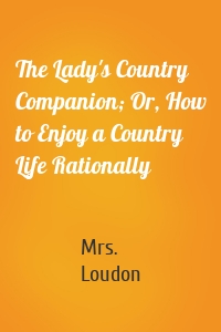 The Lady's Country Companion; Or, How to Enjoy a Country Life Rationally