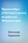 Александр Караванов - Путешествуя с GPS&Palm&сотовый телефон или Мобильное трио