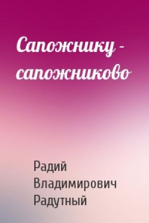 Обложка книги «Сапожнику - сапожниково» — Радий Радутный