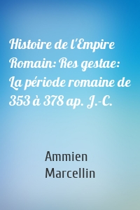 Histoire de l'Empire Romain: Res gestae: La période romaine de 353 à 378 ap. J.-C.