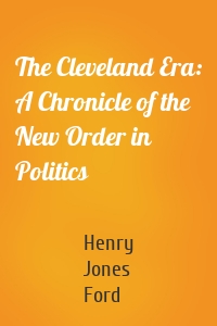 The Cleveland Era: A Chronicle of the New Order in Politics