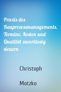 Praxis des Bauprozessmanagements. Termine, Kosten und Qualität zuverlässig steuern