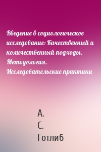 Введение в социологическое исследование: Качественный и количественный подходы. Методология. Исследовательские практики