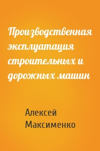 Производственная эксплуатация строительных и дорожных машин