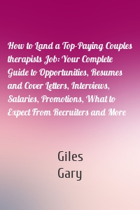 How to Land a Top-Paying Couples therapists Job: Your Complete Guide to Opportunities, Resumes and Cover Letters, Interviews, Salaries, Promotions, What to Expect From Recruiters and More