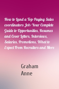 How to Land a Top-Paying Sales coordinators Job: Your Complete Guide to Opportunities, Resumes and Cover Letters, Interviews, Salaries, Promotions, What to Expect From Recruiters and More