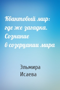 Квантовый мир: где же загадка. Сознание в созерцании мира