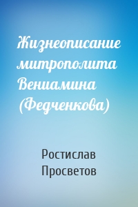 Жизнеописание митрополита Вениамина (Федченкова)