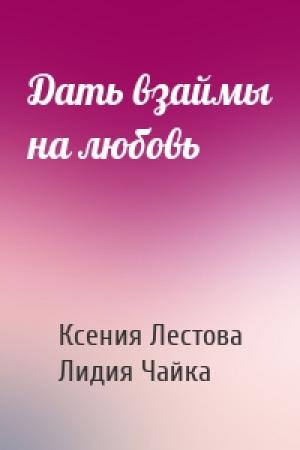Обложка книги «Дать взаймы на любовь» — Ксения Лестова, Лидия Чайка