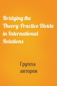 Bridging the Theory-Practice Divide in International Relations