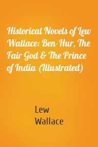 Historical Novels of Lew Wallace: Ben-Hur, The Fair God & The Prince of India (Illustrated)